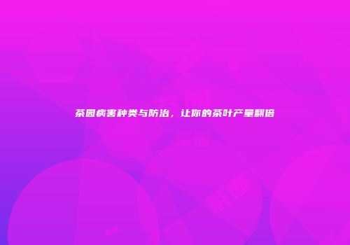 茶园病害种类与防治，让你的茶叶产量翻倍