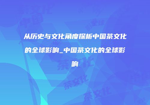 从历史与文化角度探析中国茶文化的全球影响_中国茶文化的全球影响