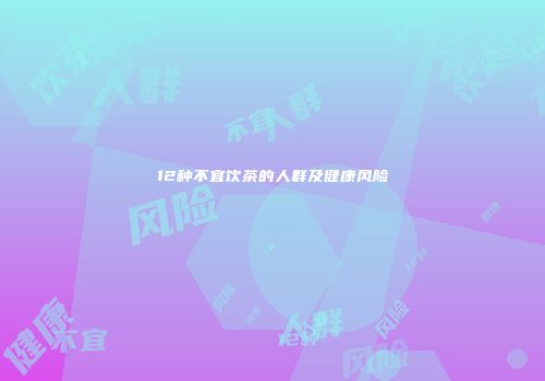12种不宜饮茶的人群及健康风险