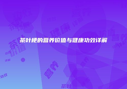 茶叶梗的营养价值与健康功效详解