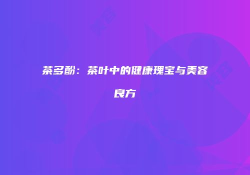 茶多酚：茶叶中的健康瑰宝与美容良方