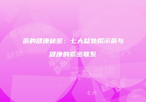 茶的健康秘密：七大益处揭示茶与健康的紧密联系