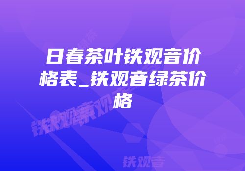 日春茶叶铁观音价格表_铁观音绿茶价格