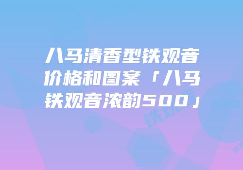 八马清香型铁观音价格和图案「八马铁观音浓韵500」
