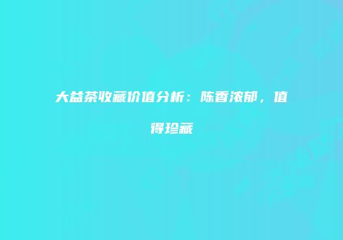 大益茶收藏价值分析：陈香浓郁，值得珍藏