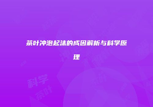 茶叶冲泡起沫的成因解析与科学原理
