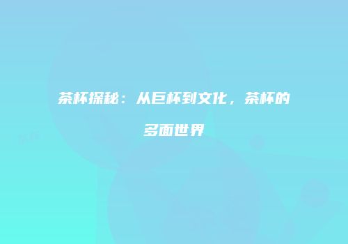 茶杯探秘：从巨杯到文化，茶杯的多面世界