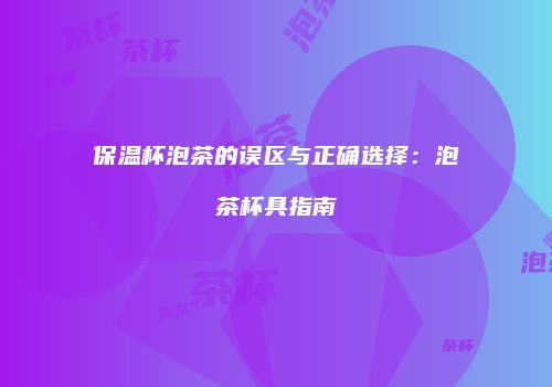保温杯泡茶的误区与正确选择：泡茶杯具指南
