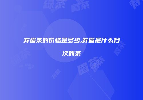 寿眉茶的价格是多少,寿眉是什么档次的茶