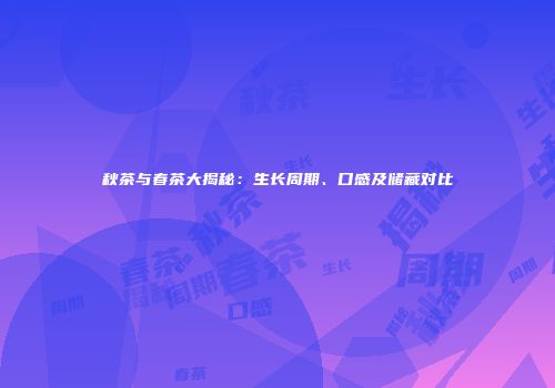 秋茶与春茶大揭秘：生长周期、口感及储藏对比
