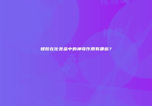蜂胶在化妆品中的神奇作用有哪些？