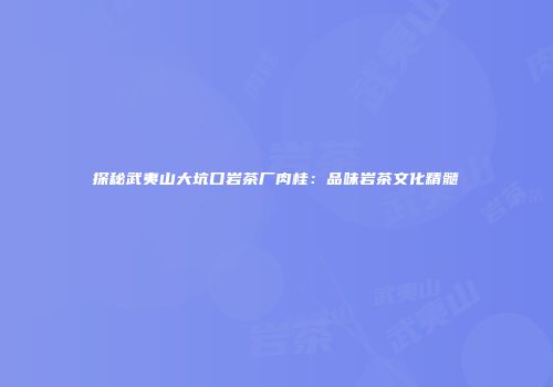探秘武夷山大坑口岩茶厂肉桂：品味岩茶文化精髓