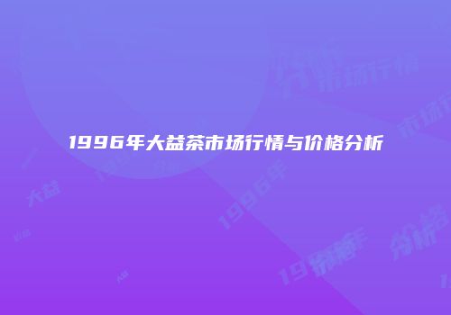 1996年大益茶市场行情与价格分析