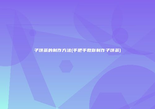 子饼茶的制作方法(手把手教你制作子饼茶)