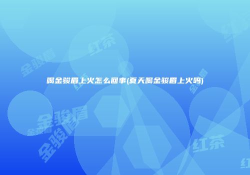 喝金骏眉上火怎么回事(夏天喝金骏眉上火吗)