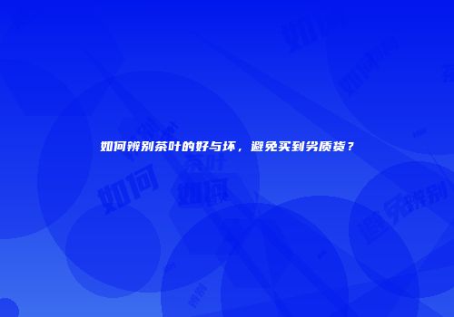 如何辨别茶叶的好与坏，避免买到劣质货？