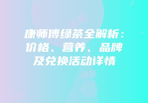 康师傅绿茶全解析：价格、营养、品牌及兑换活动详情