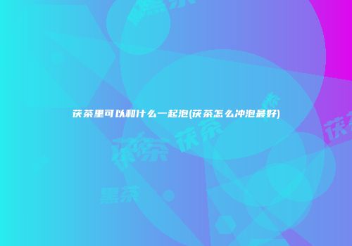 茯茶里可以和什么一起泡(茯茶怎么冲泡最好)