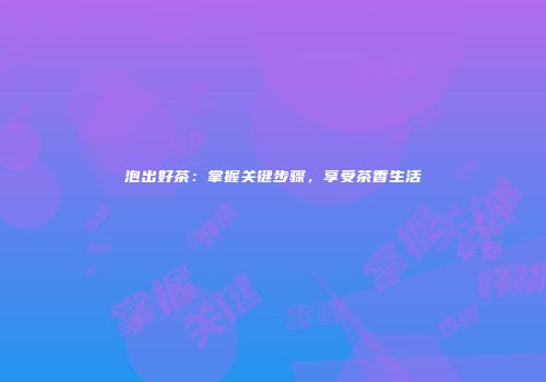 泡出好茶：掌握关键步骤，享受茶香生活