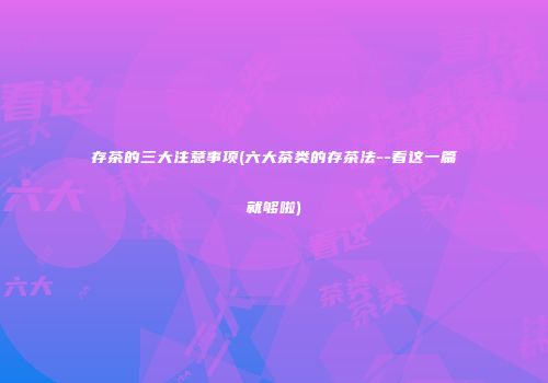 存茶的三大注意事项(六大茶类的存茶法--看这一篇就够啦)