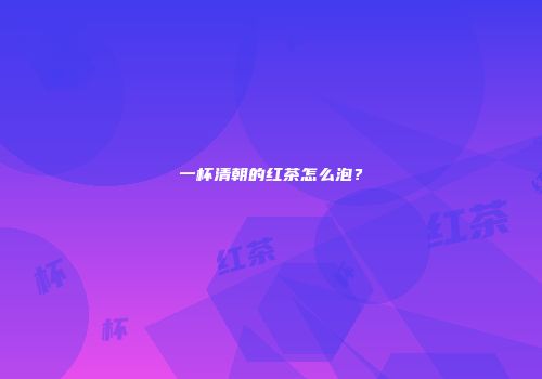 一杯清朝的红茶怎么泡？