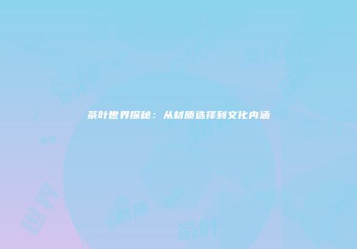 茶叶世界探秘：从材质选择到文化内涵