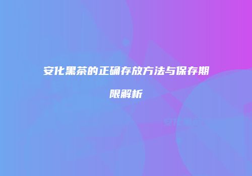 安化黑茶的正确存放方法与保存期限解析