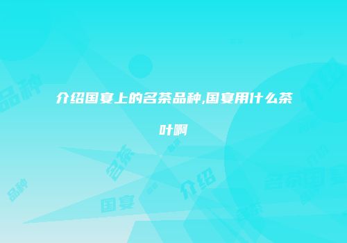 介绍国宴上的名茶品种,国宴用什么茶叶啊