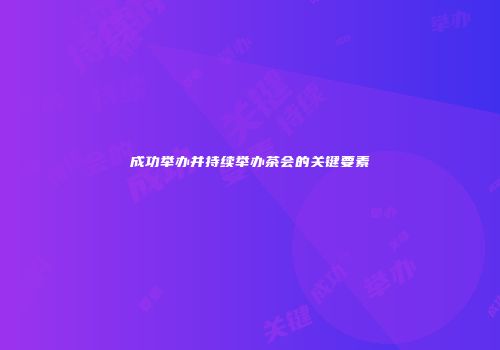 成功举办并持续举办茶会的关键要素