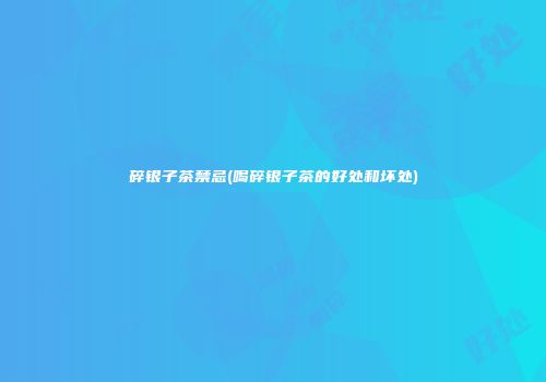 碎银子茶禁忌(喝碎银子茶的好处和坏处)