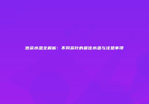 泡茶水温全解析：不同茶叶的最佳水温与注意事项