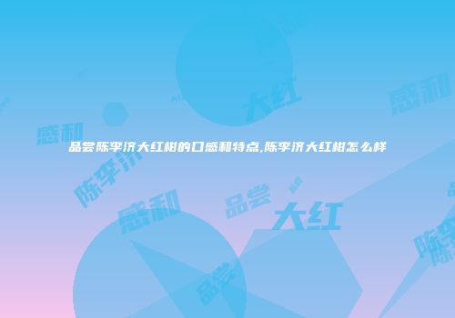 品尝陈李济大红柑的口感和特点,陈李济大红柑怎么样