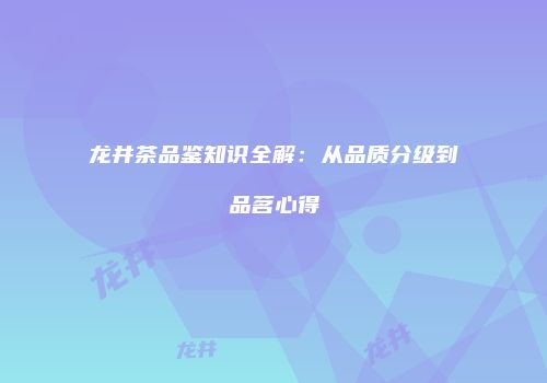 龙井茶品鉴知识全解：从品质分级到品茗心得
