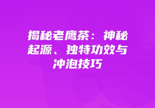 揭秘老鹰茶：神秘起源、独特功效与冲泡技巧