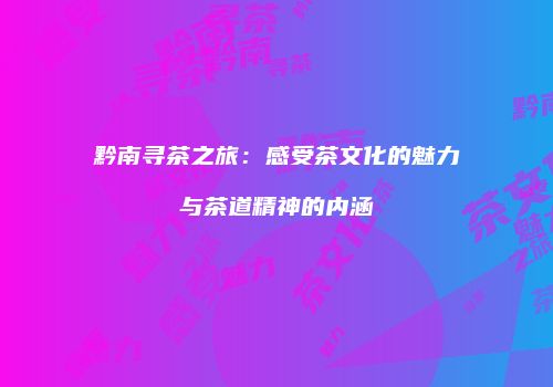 黔南寻茶之旅：感受茶文化的魅力与茶道精神的内涵