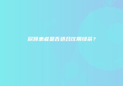 尿频患者是否适合饮用绿茶？