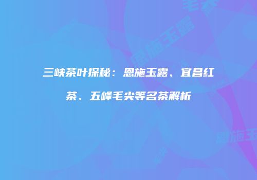 三峡茶叶探秘：恩施玉露、宜昌红茶、五峰毛尖等名茶解析