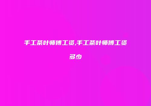 手工茶叶师傅工资,手工茶叶师傅工资多少