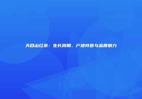 天目山红茶：生长周期、产地特色与品质魅力
