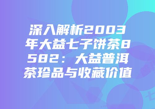 深入解析2003年大益七子饼茶8582：大益普洱茶珍品与收藏价值