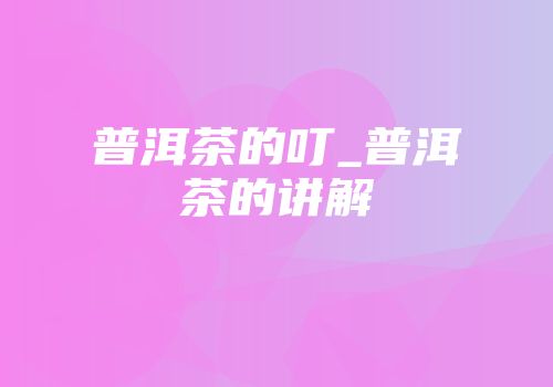 普洱茶的叮_普洱茶的讲解