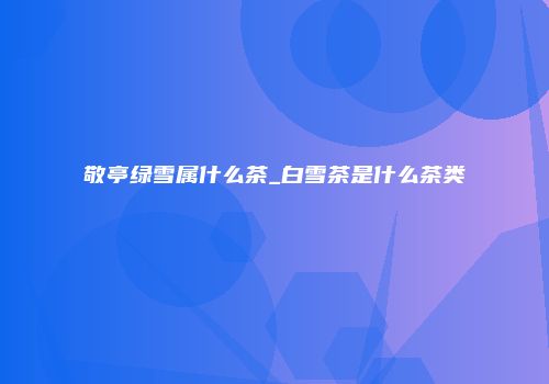 敬亭绿雪属什么茶_白雪茶是什么茶类