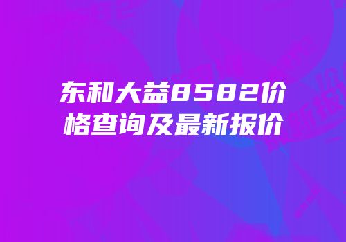 东和大益8582价格查询及最新报价