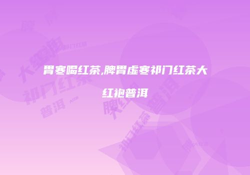 胃寒喝红茶,脾胃虚寒祁门红茶大红袍普洱