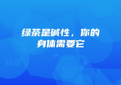 绿茶是碱性，你的身体需要它
