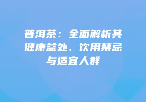 普洱茶：全面解析其健康益处、饮用禁忌与适宜人群
