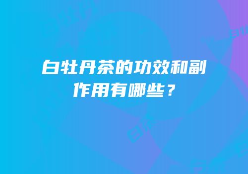 白牡丹茶的功效和副作用有哪些？