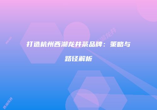 打造杭州西湖龙井茶品牌：策略与路径解析