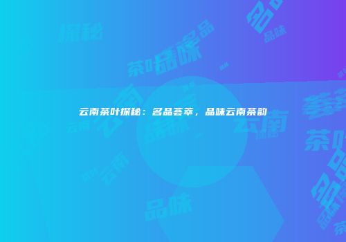 云南茶叶探秘：名品荟萃，品味云南茶韵