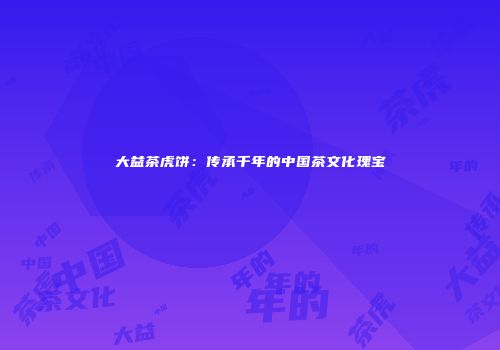 大益茶虎饼：传承千年的中国茶文化瑰宝